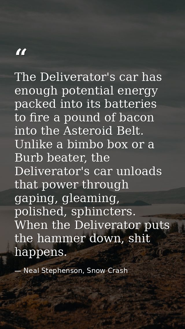 The Deliverator's car has enough potential energy packed into its batteries to fire a pound of bacon into the Asteroid B — Neal Stephenson, Snow Crash