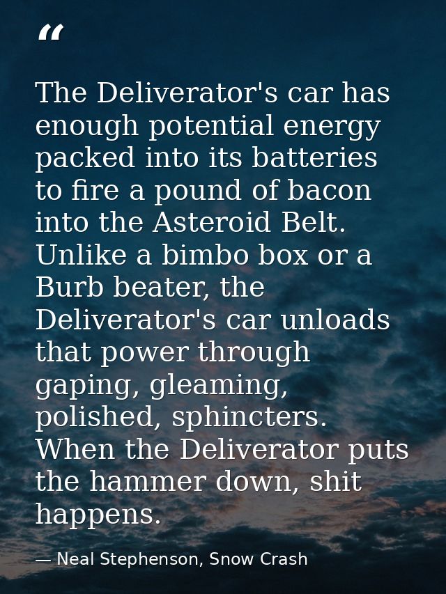 The Deliverator's car has enough potential energy packed into its batteries to fire a pound of bacon into the Asteroid B — Neal Stephenson, Snow Crash