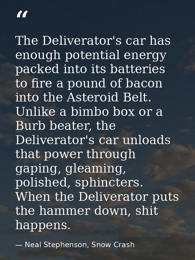 The Deliverator's car has enough potential energy packed into its batteries to fire a pound of bacon into the Asteroid B — Neal Stephenson, Snow Crash