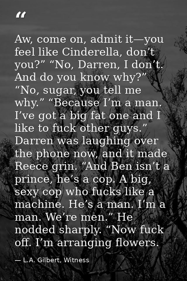Aw, come on, admit it—you feel like Cinderella, don’t you?” “No, Darren, I don’t. And do you know why?” “No, sugar, you  — L.A. Gilbert, Witness