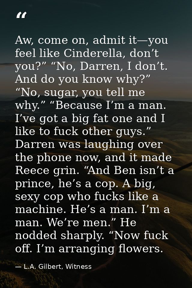 Aw, come on, admit it—you feel like Cinderella, don’t you?” “No, Darren, I don’t. And do you know why?” “No, sugar, you  — L.A. Gilbert, Witness