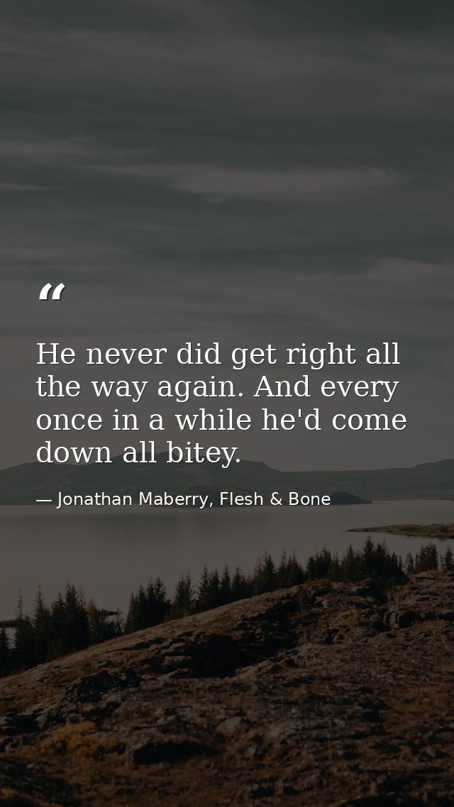 He never did get right all the way again. And every once in a while he'd come down all bitey. — Jonathan Maberry, Flesh & Bone