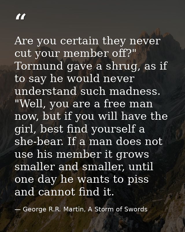 Are you certain they never cut your member off?" Tormund gave a shrug, as if to say he would never understand such madne — George R.R. Martin, A Storm of Swords
