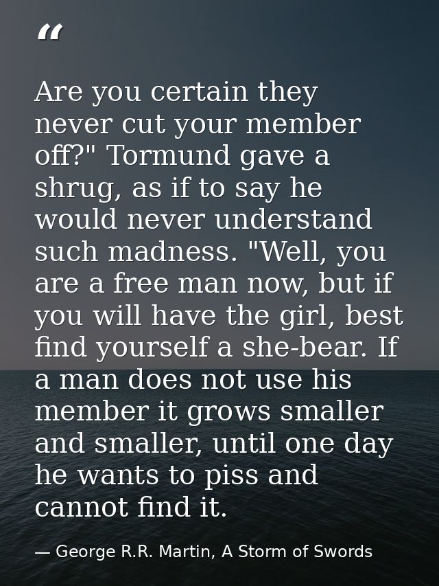 Are you certain they never cut your member off?" Tormund gave a shrug, as if to say he would never understand such madne — George R.R. Martin, A Storm of Swords