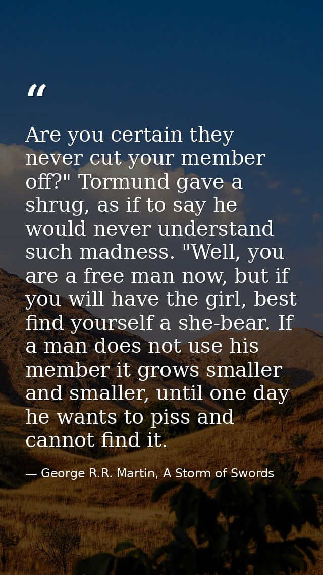 Are you certain they never cut your member off?" Tormund gave a shrug, as if to say he would never understand such madne — George R.R. Martin, A Storm of Swords