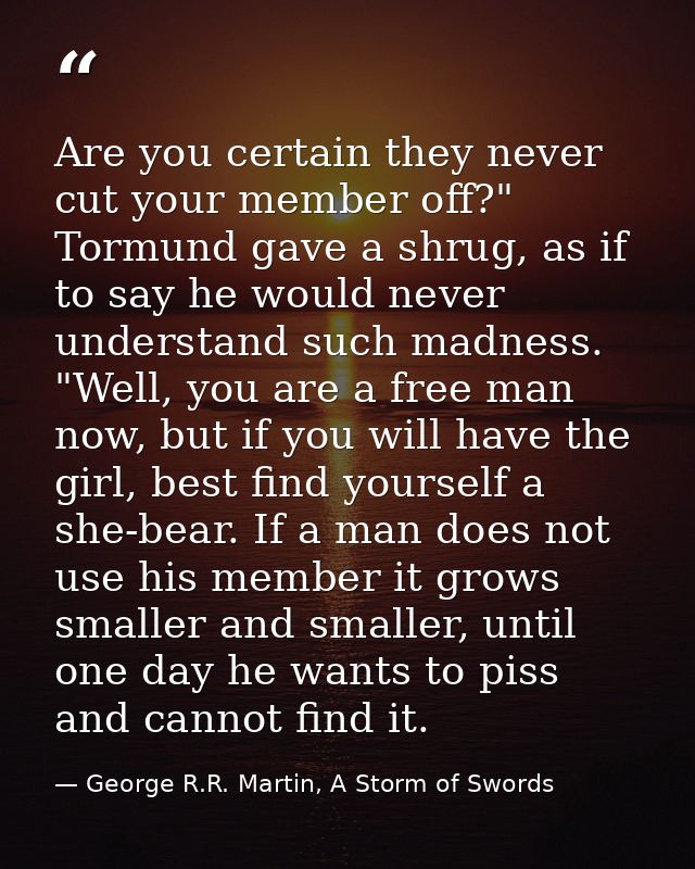 Are you certain they never cut your member off?" Tormund gave a shrug, as if to say he would never understand such madne — George R.R. Martin, A Storm of Swords