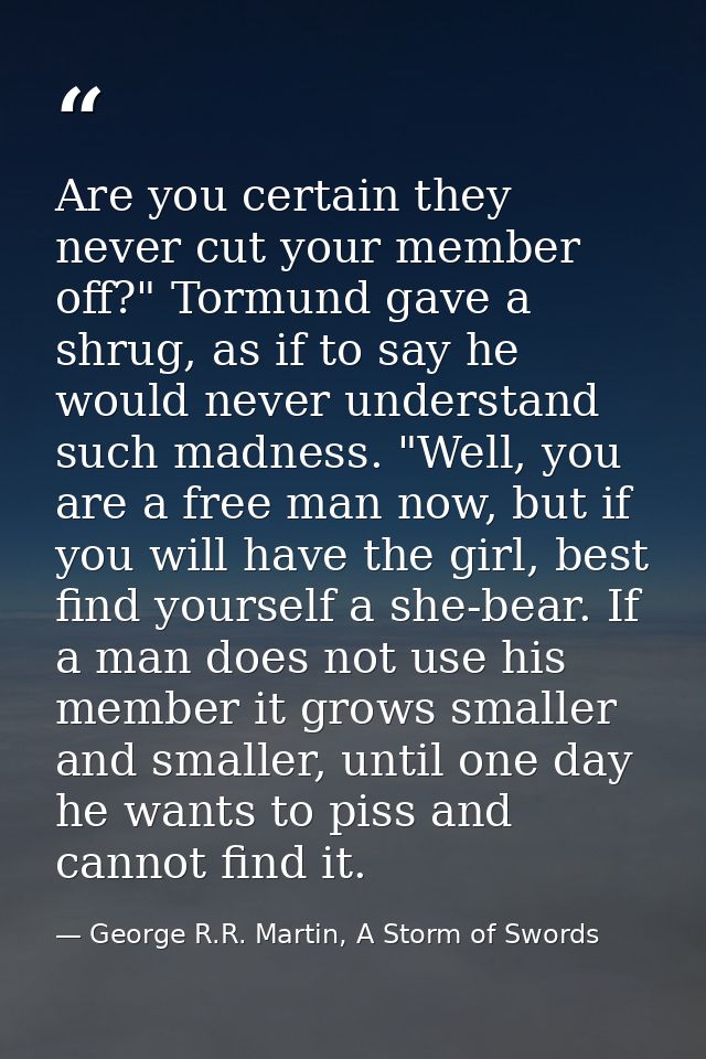Are you certain they never cut your member off?" Tormund gave a shrug, as if to say he would never understand such madne — George R.R. Martin, A Storm of Swords