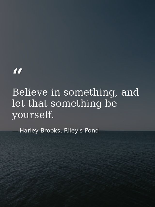 Believe in something, and let that something be yourself. — Harley Brooks, Riley's Pond