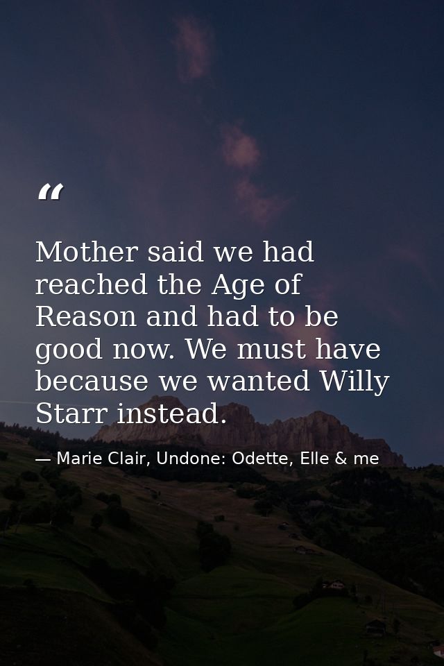 Mother said we had reached the Age of Reason and had to be good now. We must have because we wanted Willy Starr instead. — Marie Clair, Undone: Odette, Elle & me