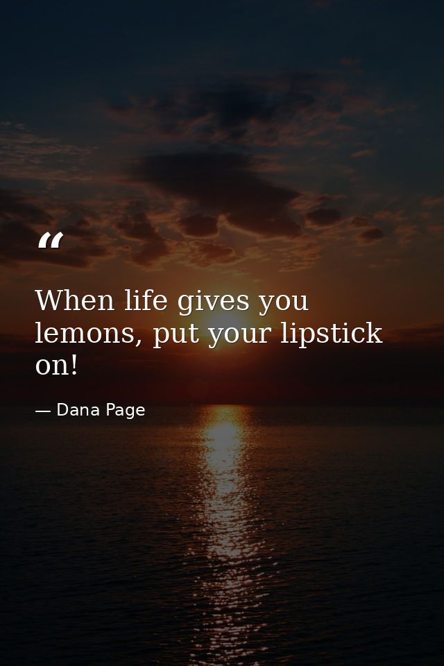 When life gives you lemons, put your lipstick on! — Dana Page