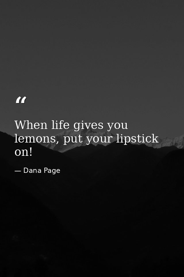 When life gives you lemons, put your lipstick on! — Dana Page