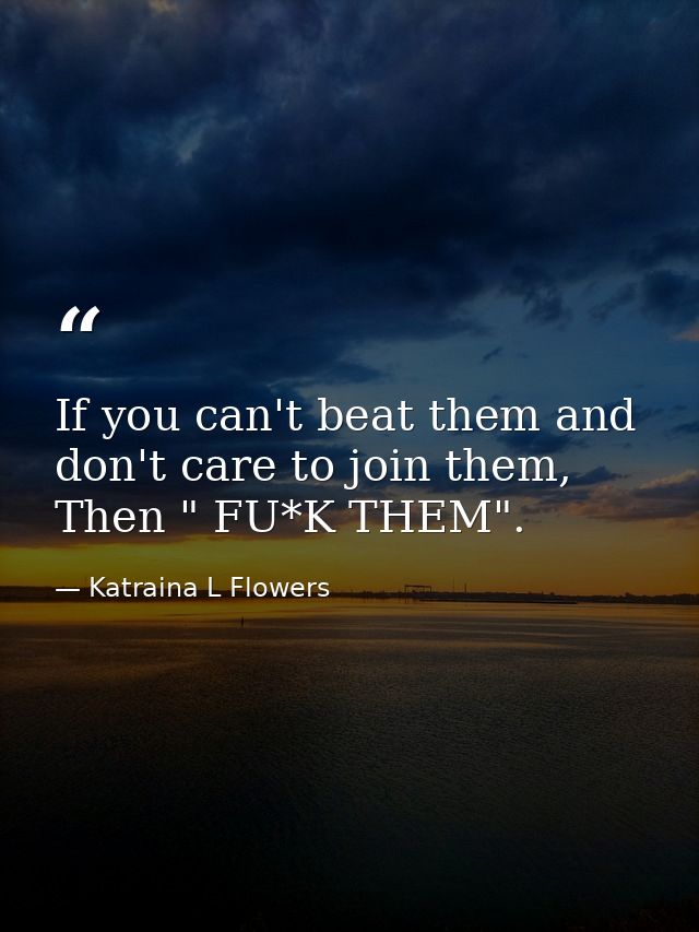 If you can't beat them and don't care to join them, Then " FU*K THEM". — Katraina L Flowers