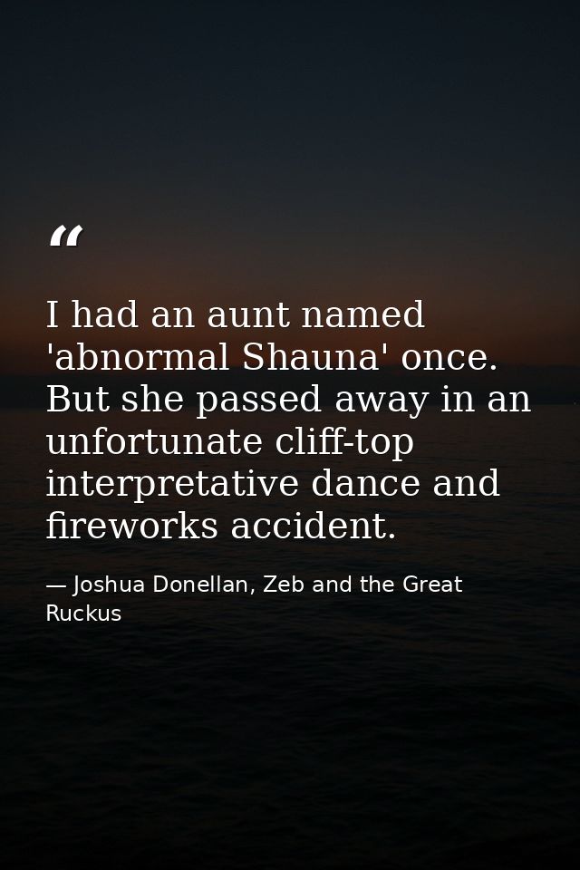 I had an aunt named 'abnormal Shauna' once. But she passed away in an unfortunate cliff-top interpretative dance and fir — Joshua Donellan, Zeb and the Great Ruckus