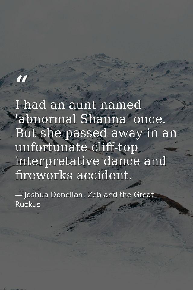 I had an aunt named 'abnormal Shauna' once. But she passed away in an unfortunate cliff-top interpretative dance and fir — Joshua Donellan, Zeb and the Great Ruckus