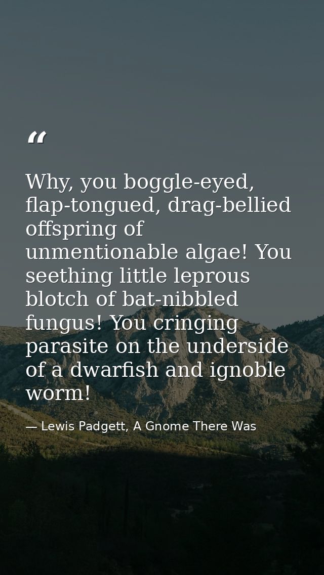 Why, you boggle-eyed, flap-tongued, drag-bellied offspring of unmentionable algae! You seething little leprous blotch of — Lewis Padgett, A Gnome There Was