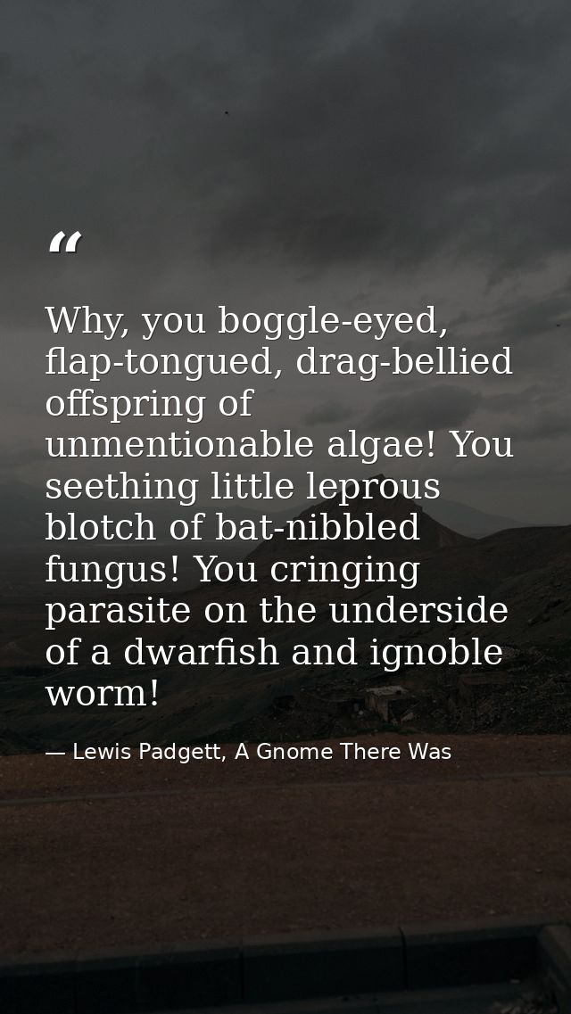 Why, you boggle-eyed, flap-tongued, drag-bellied offspring of unmentionable algae! You seething little leprous blotch of — Lewis Padgett, A Gnome There Was