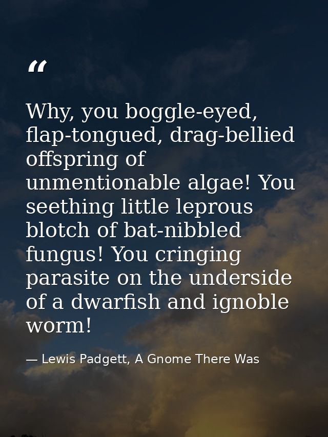 Why, you boggle-eyed, flap-tongued, drag-bellied offspring of unmentionable algae! You seething little leprous blotch of — Lewis Padgett, A Gnome There Was