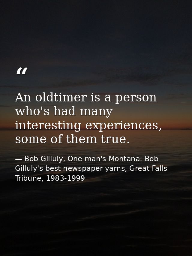 An oldtimer is a person who's had many interesting experiences, some of them true. — Bob Gilluly, One man's Montana: Bob Gilluly's best newspaper yarns, Great Falls Tribune, 1983-1999