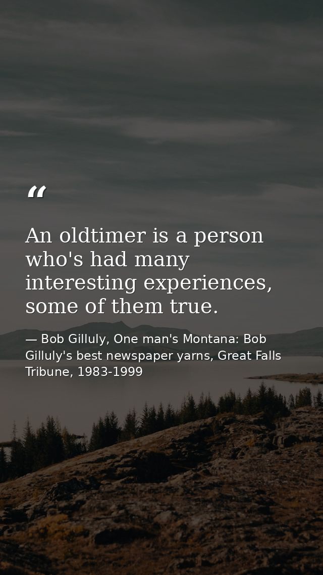 An oldtimer is a person who's had many interesting experiences, some of them true. — Bob Gilluly, One man's Montana: Bob Gilluly's best newspaper yarns, Great Falls Tribune, 1983-1999