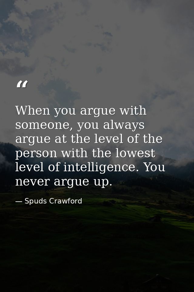When you argue with someone, you always argue at the level of the person with the lowest level of intelligence. You neve — Spuds Crawford
