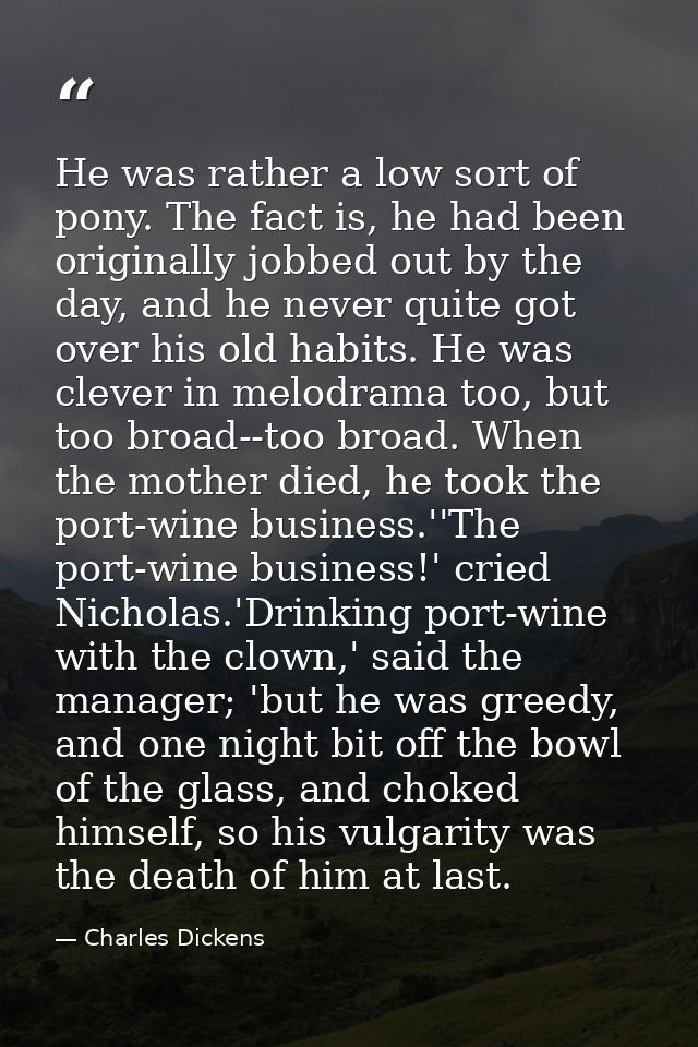 He was rather a low sort of pony. The fact is, he had been originally jobbed out by the day, and he never quite got over — Charles Dickens
