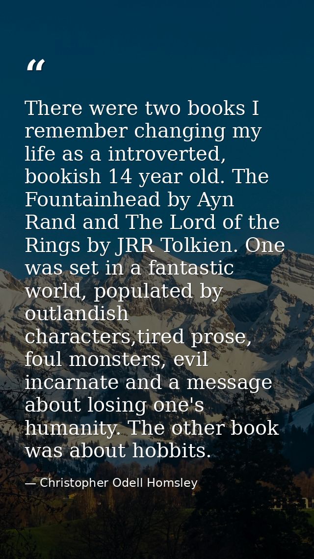 There were two books I remember changing my life as a introverted, bookish 14 year old. The Fountainhead by Ayn Rand and — Christopher Odell Homsley