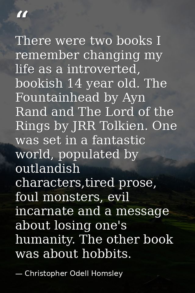 There were two books I remember changing my life as a introverted, bookish 14 year old. The Fountainhead by Ayn Rand and — Christopher Odell Homsley