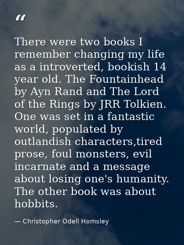 There were two books I remember changing my life as a introverted, bookish 14 year old. The Fountainhead by Ayn Rand and — Christopher Odell Homsley