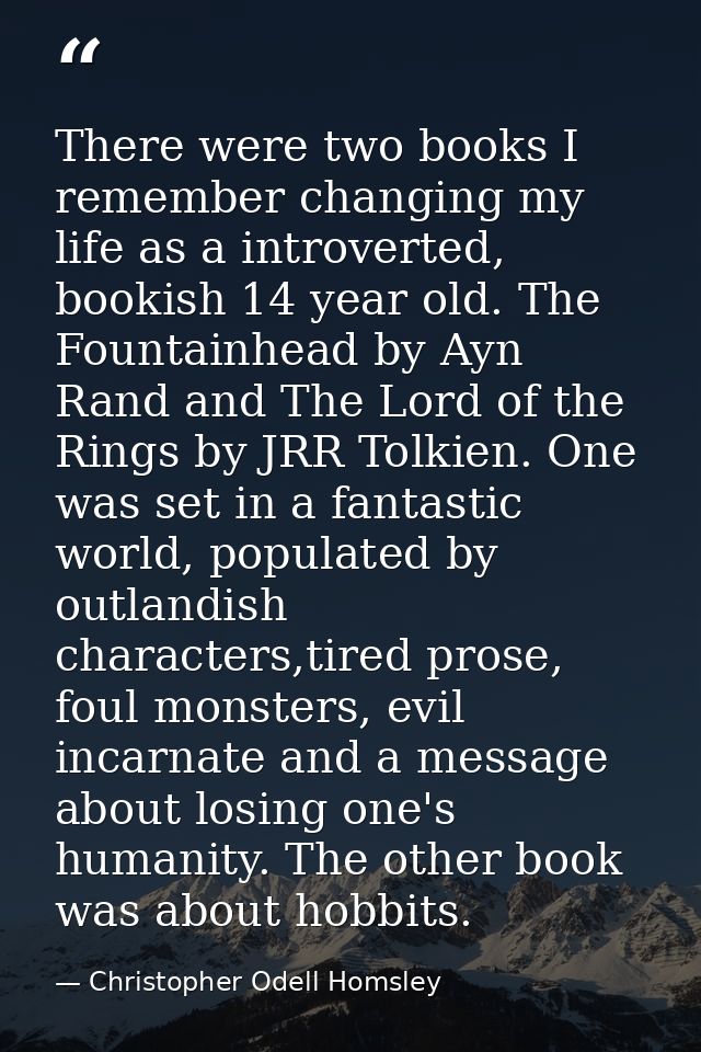 There were two books I remember changing my life as a introverted, bookish 14 year old. The Fountainhead by Ayn Rand and — Christopher Odell Homsley