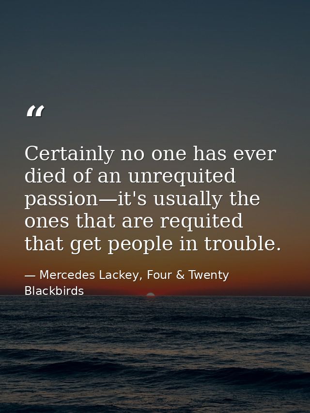 Certainly no one has ever died of an unrequited passion—it's usually the ones that are requited that get people in troub — Mercedes Lackey, Four & Twenty Blackbirds