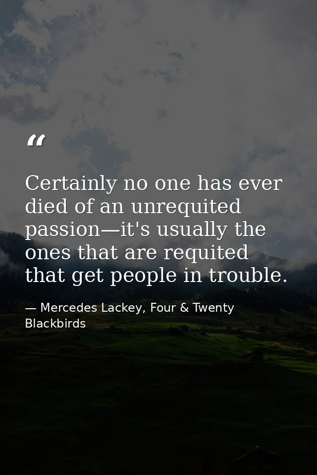 Certainly no one has ever died of an unrequited passion—it's usually the ones that are requited that get people in troub — Mercedes Lackey, Four & Twenty Blackbirds