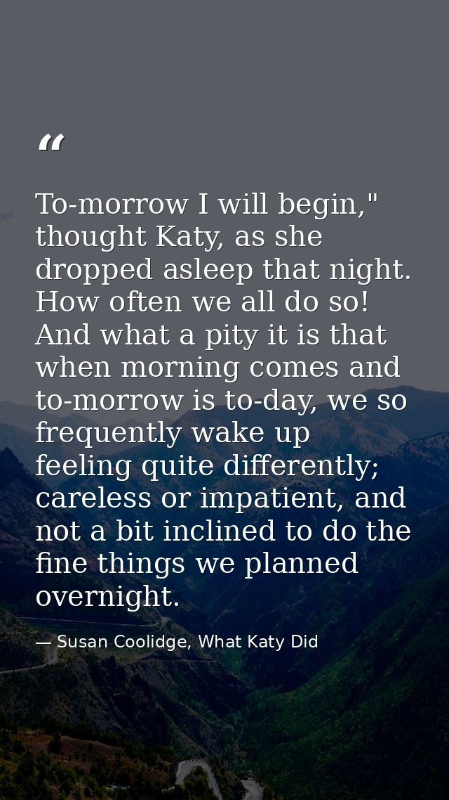 To-morrow I will begin," thought Katy, as she dropped asleep that night. How often we all do so! And what a pity it is t — Susan Coolidge, What Katy Did
