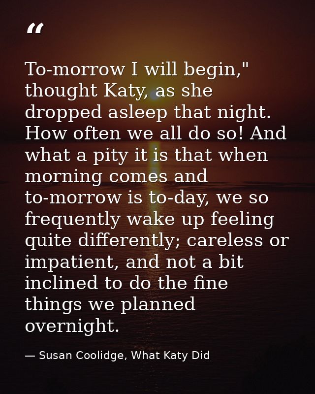 To-morrow I will begin," thought Katy, as she dropped asleep that night. How often we all do so! And what a pity it is t — Susan Coolidge, What Katy Did