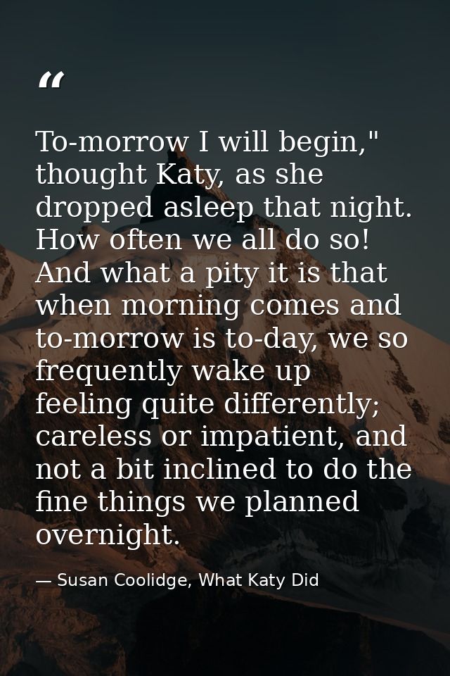 To-morrow I will begin," thought Katy, as she dropped asleep that night. How often we all do so! And what a pity it is t — Susan Coolidge, What Katy Did