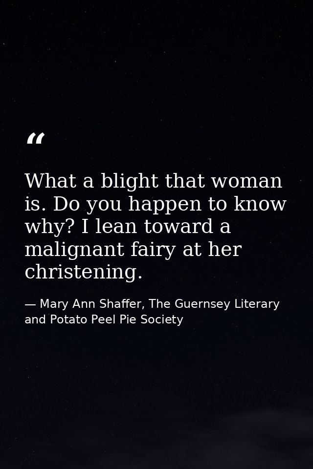 ‎What a blight that woman is. Do you happen to know why? I lean toward a malignant fairy at her christening. — Mary Ann Shaffer, The Guernsey Literary and Potato Peel Pie Society
