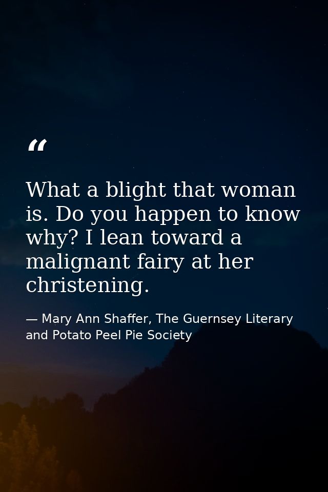 ‎What a blight that woman is. Do you happen to know why? I lean toward a malignant fairy at her christening. — Mary Ann Shaffer, The Guernsey Literary and Potato Peel Pie Society