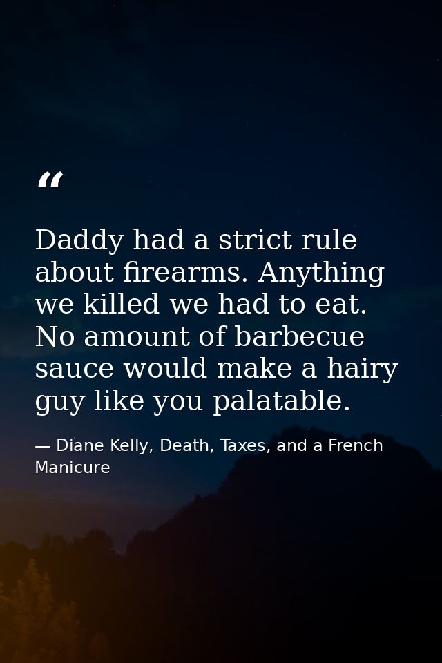 Daddy had a strict rule about firearms. Anything we killed we had to eat. No amount of barbecue sauce would make a hairy — Diane Kelly, Death, Taxes, and a French Manicure