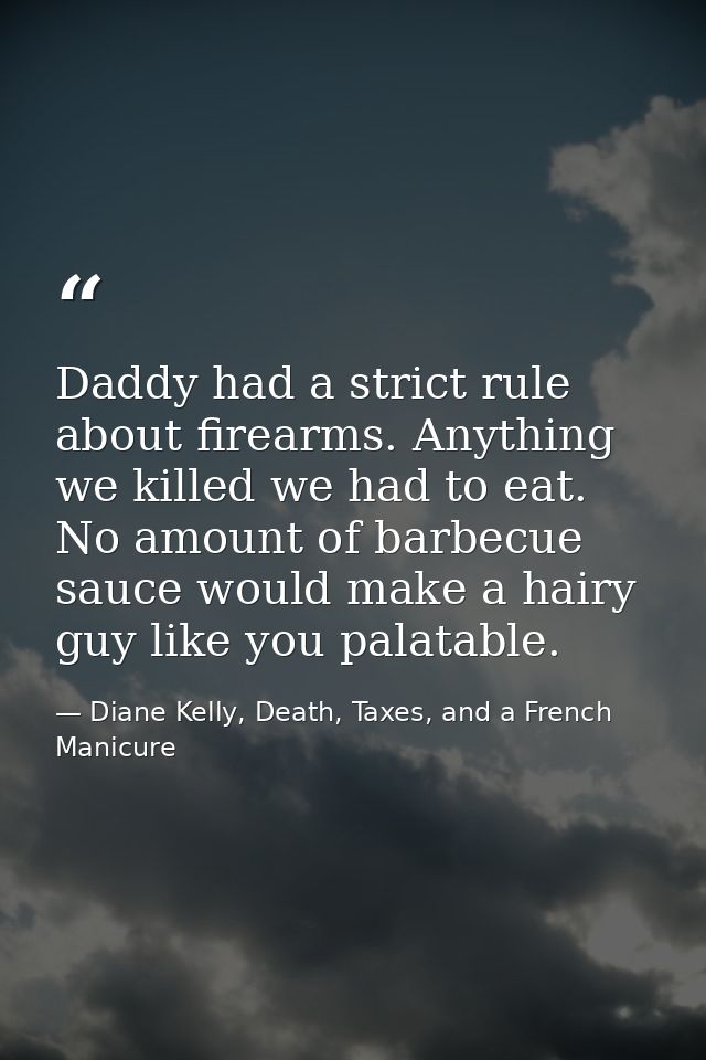 Daddy had a strict rule about firearms. Anything we killed we had to eat. No amount of barbecue sauce would make a hairy — Diane Kelly, Death, Taxes, and a French Manicure