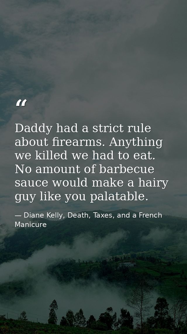 Daddy had a strict rule about firearms. Anything we killed we had to eat. No amount of barbecue sauce would make a hairy — Diane Kelly, Death, Taxes, and a French Manicure