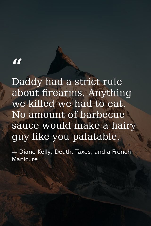 Daddy had a strict rule about firearms. Anything we killed we had to eat. No amount of barbecue sauce would make a hairy — Diane Kelly, Death, Taxes, and a French Manicure