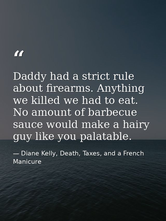 Daddy had a strict rule about firearms. Anything we killed we had to eat. No amount of barbecue sauce would make a hairy — Diane Kelly, Death, Taxes, and a French Manicure