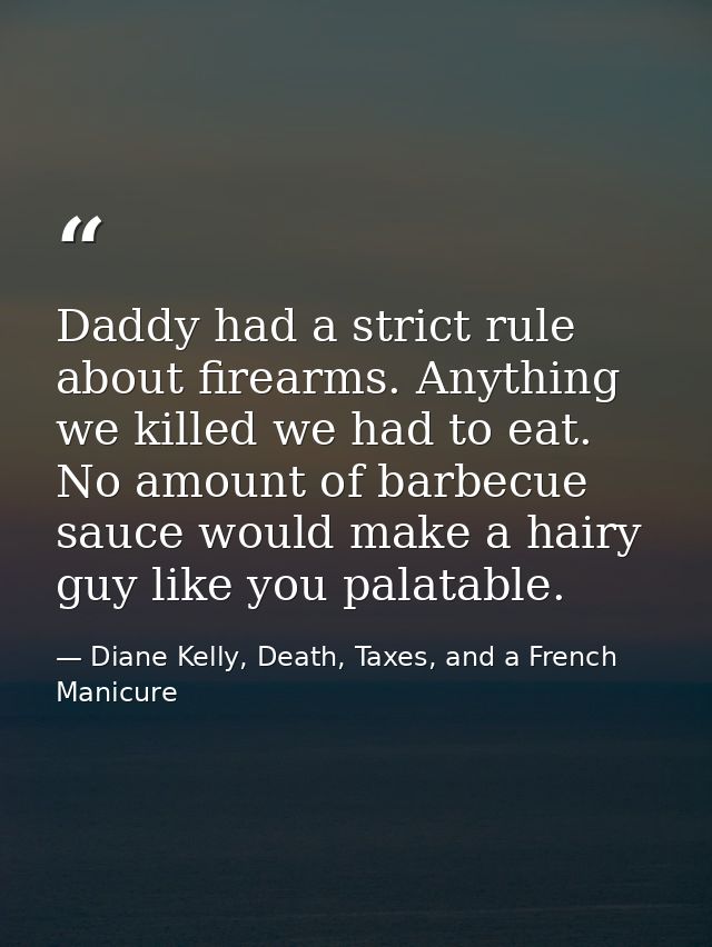 Daddy had a strict rule about firearms. Anything we killed we had to eat. No amount of barbecue sauce would make a hairy — Diane Kelly, Death, Taxes, and a French Manicure