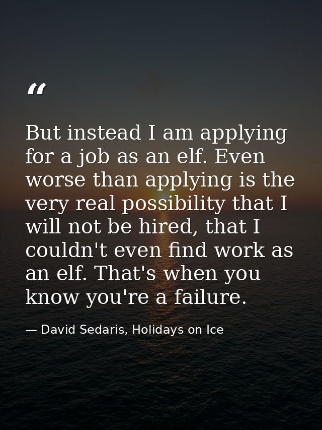 But instead I am applying for a job as an elf. Even worse than applying is the very real possibility that I will not be  — David Sedaris, Holidays on Ice