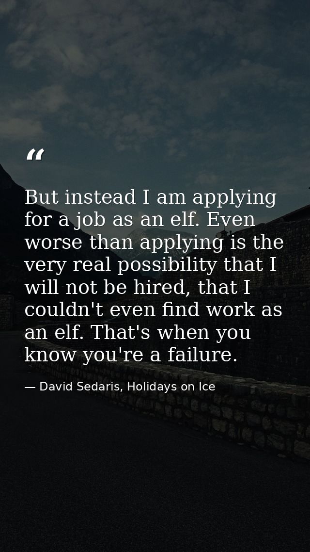 But instead I am applying for a job as an elf. Even worse than applying is the very real possibility that I will not be  — David Sedaris, Holidays on Ice