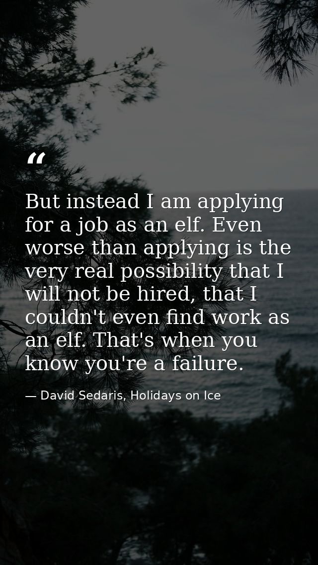 But instead I am applying for a job as an elf. Even worse than applying is the very real possibility that I will not be  — David Sedaris, Holidays on Ice