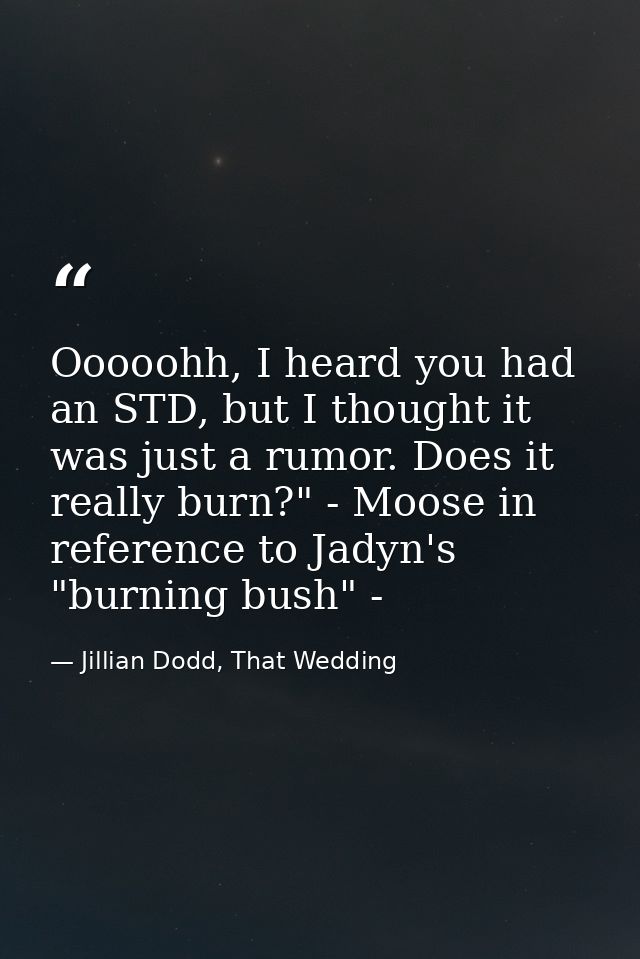 Ooooohh, I heard you had an STD, but I thought it was just a rumor. Does it really burn?" - Moose in reference to Jadyn' — Jillian Dodd, That Wedding