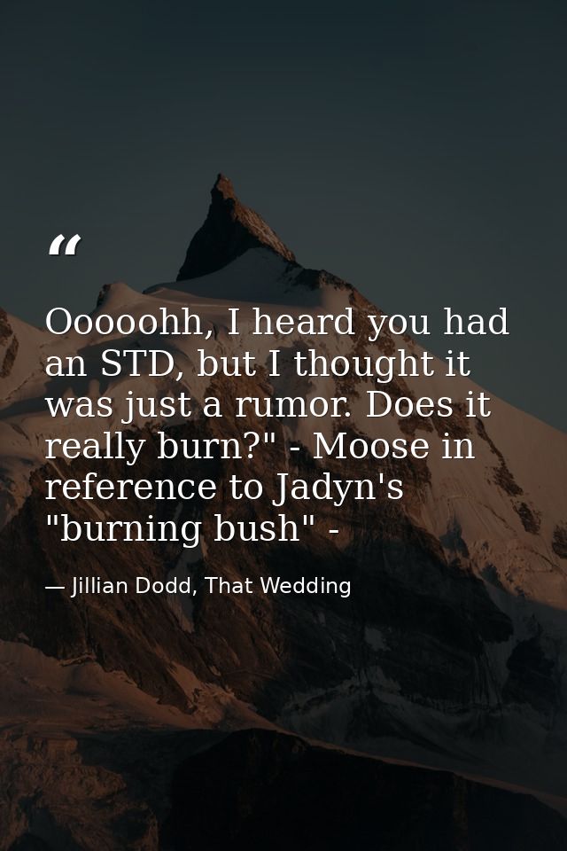 Ooooohh, I heard you had an STD, but I thought it was just a rumor. Does it really burn?" - Moose in reference to Jadyn' — Jillian Dodd, That Wedding