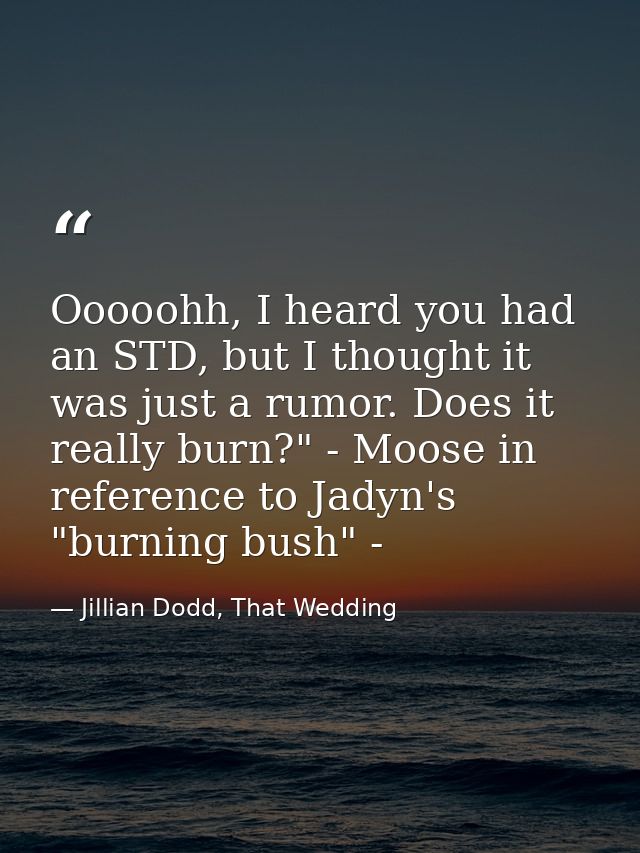 Ooooohh, I heard you had an STD, but I thought it was just a rumor. Does it really burn?" - Moose in reference to Jadyn' — Jillian Dodd, That Wedding