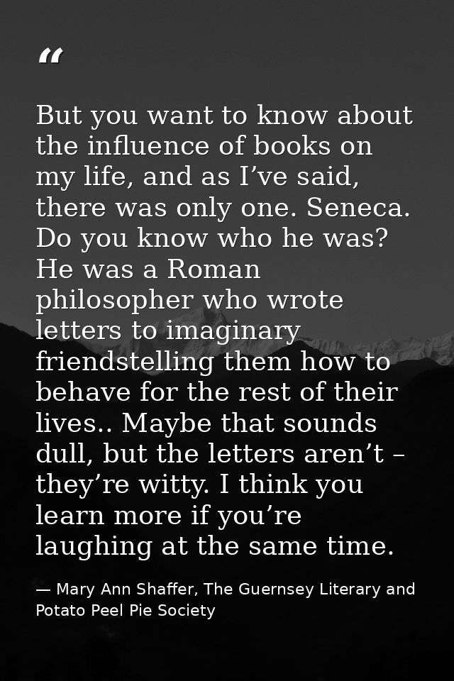 But you want to know about the influence of books on my life, and as I’ve said, there was only one. Seneca. Do you know  — Mary Ann Shaffer, The Guernsey Literary and Potato Peel Pie Society