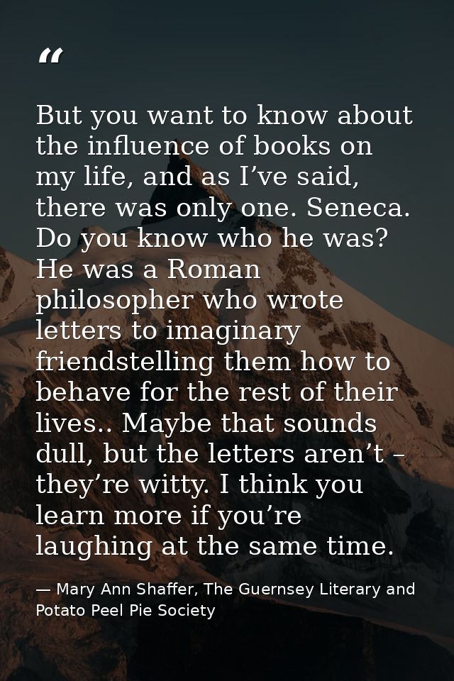 But you want to know about the influence of books on my life, and as I’ve said, there was only one. Seneca. Do you know  — Mary Ann Shaffer, The Guernsey Literary and Potato Peel Pie Society